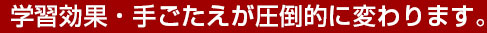 学習効果・手ごたえが圧倒的に変わります。